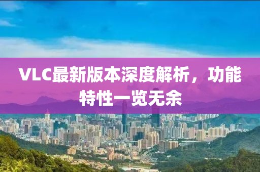 VLC最新版本深度解析，功能特性一览无余