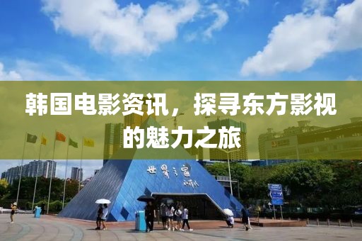 韩国电影资讯，探寻东方影视的魅力之旅