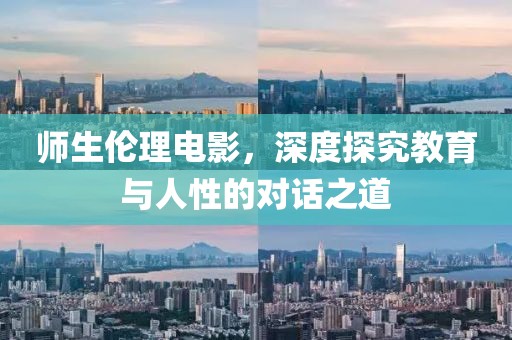 师生伦理电影，深度探究教育与人性的对话之道