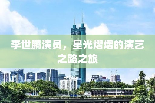 李世鹏演员，星光熠熠的演艺之路之旅