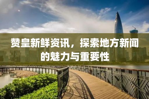 赞皇新鲜资讯，探索地方新闻的魅力与重要性