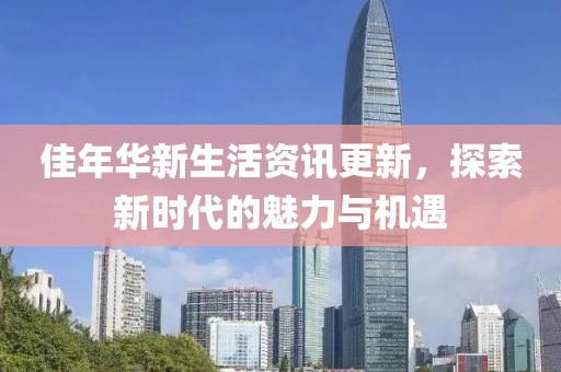 佳年华新生活资讯更新，探索新时代的魅力与机遇