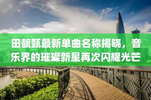 田馥甄最新单曲名称揭晓，音乐界的璀璨新星再次闪耀光芒
