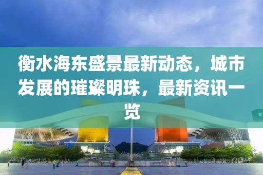衡水海东盛景最新动态，城市发展的璀璨明珠，最新资讯一览