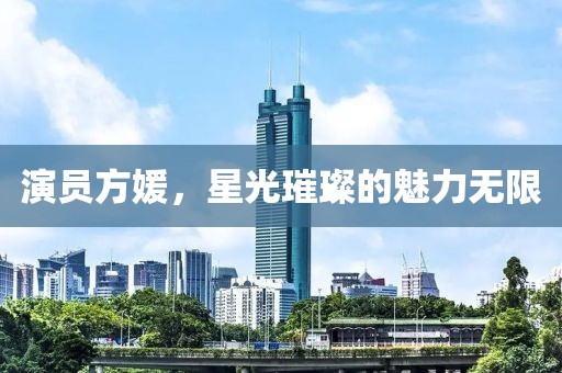 演员方媛，星光璀璨的魅力无限