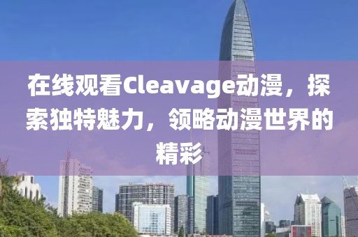 在线观看Cleavage动漫，探索独特魅力，领略动漫世界的精彩