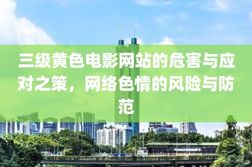 三级黄色电影网站的危害与应对之策，网络色情的风险与防范