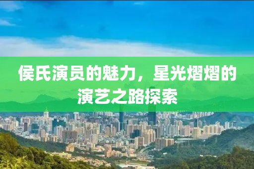 侯氏演员的魅力，星光熠熠的演艺之路探索
