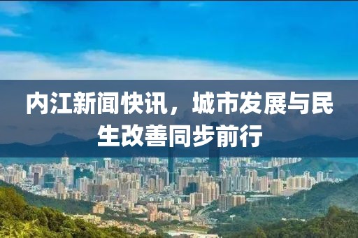 内江新闻快讯，城市发展与民生改善同步前行