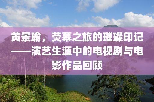 黄景瑜，荧幕之旅的璀璨印记——演艺生涯中的电视剧与电影作品回顾