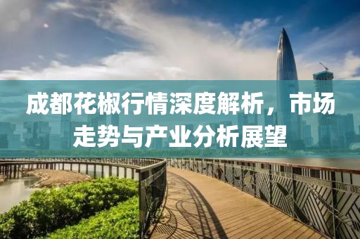 成都花椒行情深度解析，市场走势与产业分析展望