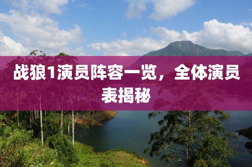 战狼1演员阵容一览，全体演员表揭秘