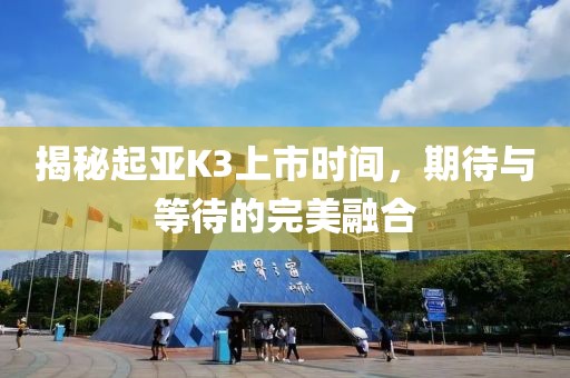 揭秘起亚K3上市时间，期待与等待的完美融合