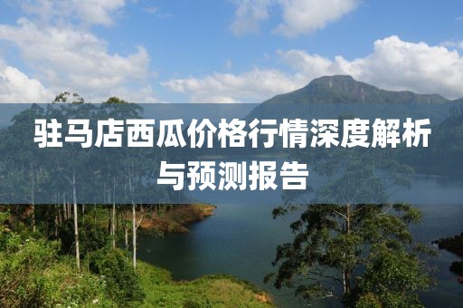 驻马店西瓜价格行情深度解析与预测报告