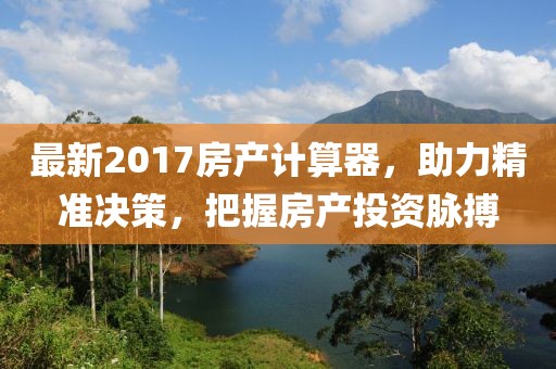 最新2017房产计算器，助力精准决策，把握房产投资脉搏