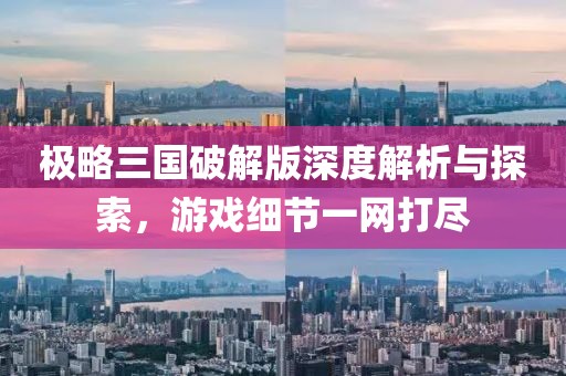 极略三国破解版深度解析与探索，游戏细节一网打尽