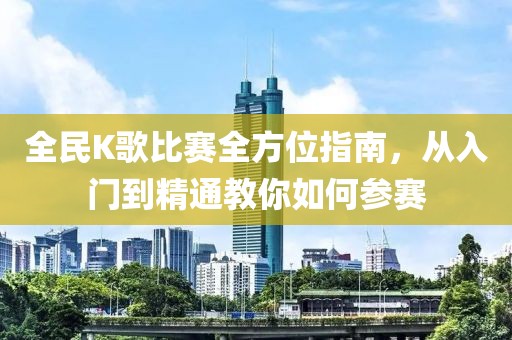 全民K歌比赛全方位指南，从入门到精通教你如何参赛