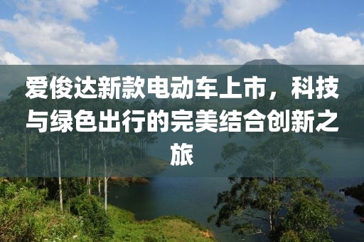 爱俊达新款电动车上市，科技与绿色出行的完美结合创新之旅