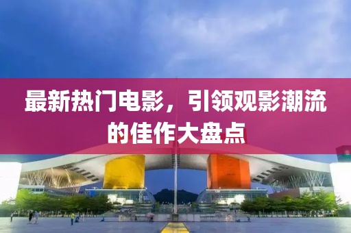 最新热门电影，引领观影潮流的佳作大盘点