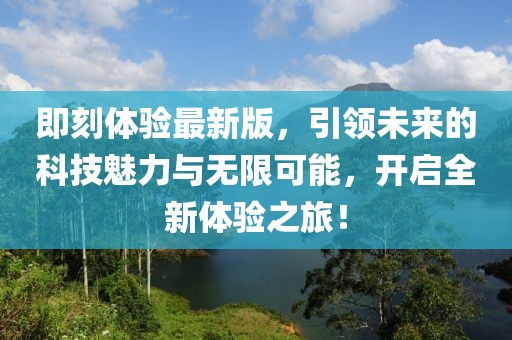 即刻体验最新版，引领未来的科技魅力与无限可能，开启全新体验之旅！
