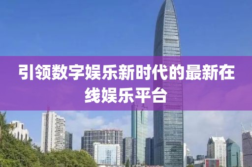 引领数字娱乐新时代的最新在线娱乐平台