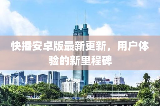 快播安卓版最新更新，用户体验的新里程碑
