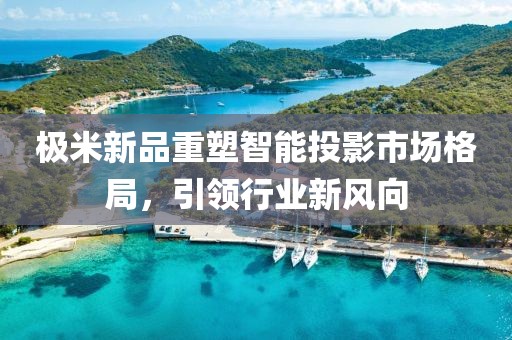 极米新品重塑智能投影市场格局，引领行业新风向