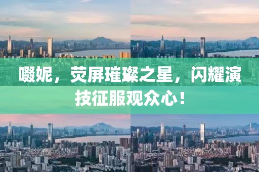 啜妮，荧屏璀璨之星，闪耀演技征服观众心！