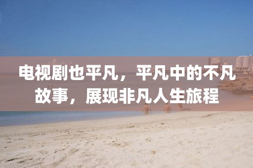 电视剧也平凡，平凡中的不凡故事，展现非凡人生旅程
