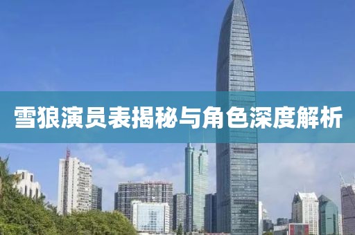 雪狼演员表揭秘与角色深度解析