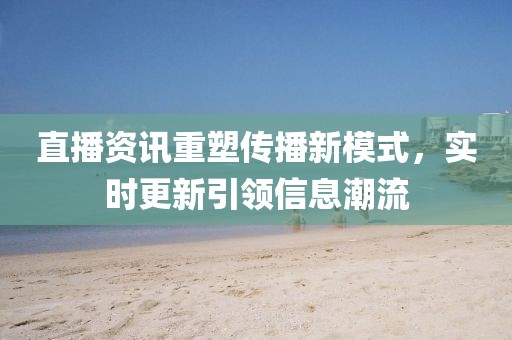 直播资讯重塑传播新模式，实时更新引领信息潮流