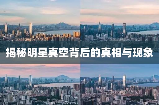 揭秘明星真空背后的真相与现象