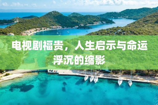 电视剧福贵，人生启示与命运浮沉的缩影