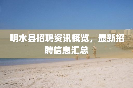 明水县招聘资讯概览，最新招聘信息汇总