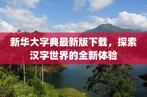 新华大字典最新版下载，探索汉字世界的全新体验