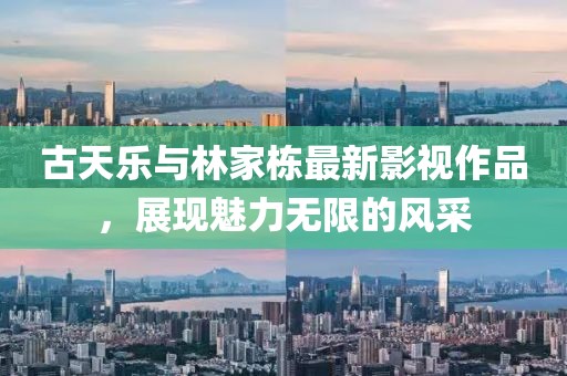 古天乐与林家栋最新影视作品，展现魅力无限的风采
