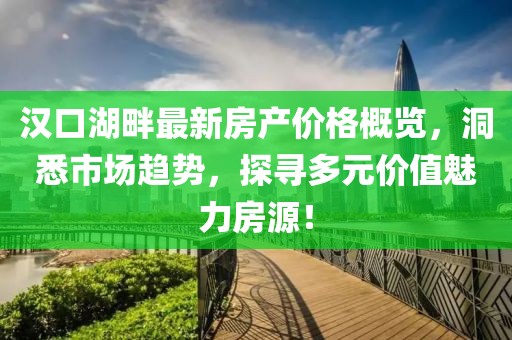 汉口湖畔最新房产价格概览，洞悉市场趋势，探寻多元价值魅力房源！