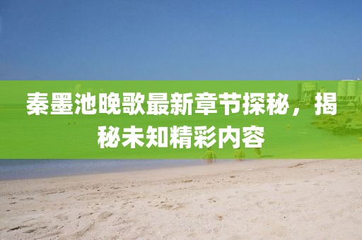 秦墨池晚歌最新章节探秘，揭秘未知精彩内容