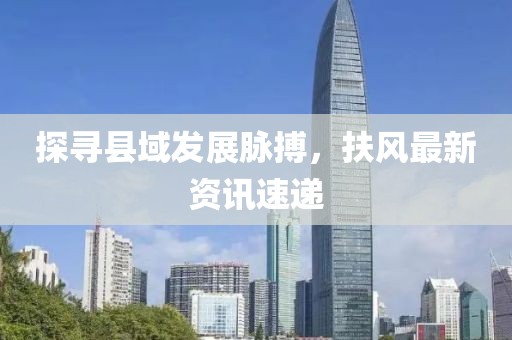 探寻县域发展脉搏，扶风最新资讯速递