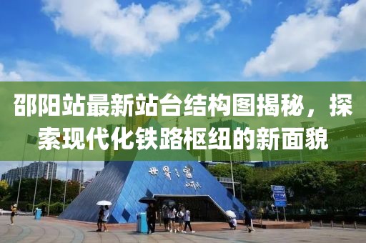 邵阳站最新站台结构图揭秘，探索现代化铁路枢纽的新面貌