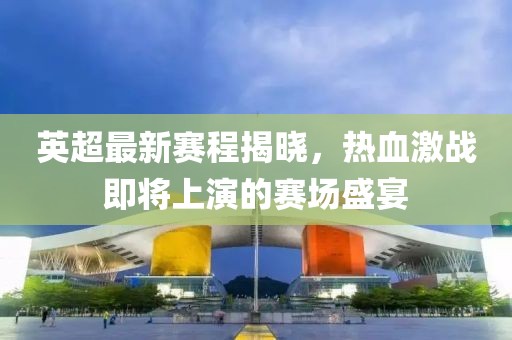 英超最新赛程揭晓，热血激战即将上演的赛场盛宴