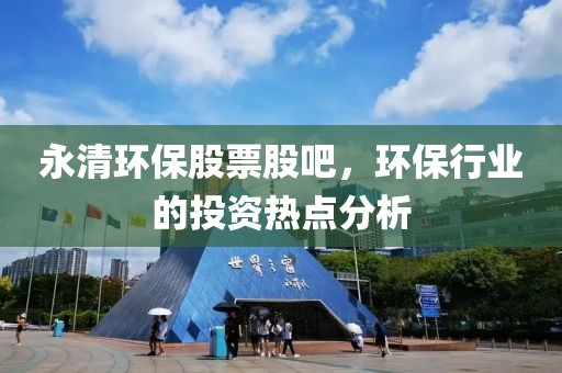 永清环保股票股吧，环保行业的投资热点分析