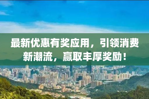最新优惠有奖应用，引领消费新潮流，赢取丰厚奖励！