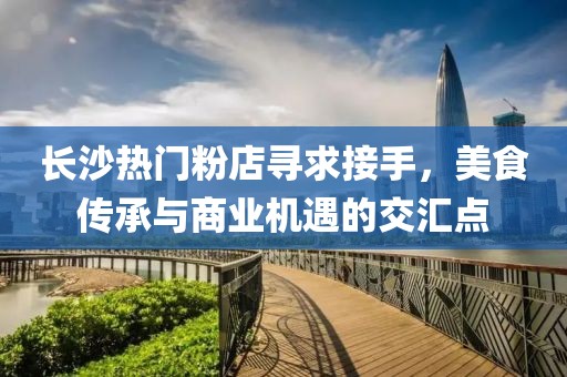长沙热门粉店寻求接手，美食传承与商业机遇的交汇点
