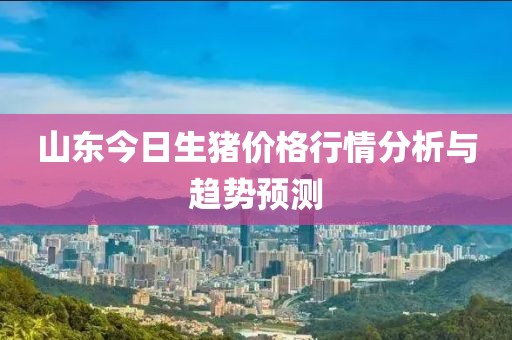 山东今日生猪价格行情分析与趋势预测