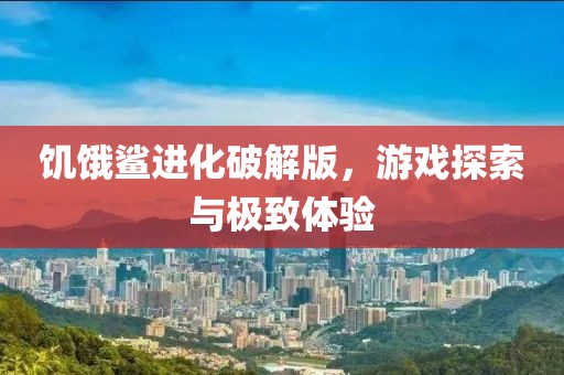 饥饿鲨进化破解版，游戏探索与极致体验