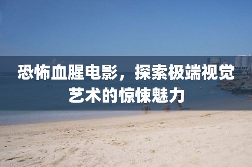 恐怖血腥电影，探索极端视觉艺术的惊悚魅力