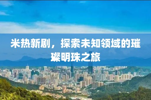 米热新剧，探索未知领域的璀璨明珠之旅