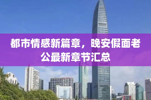 都市情感新篇章，晚安假面老公最新章节汇总