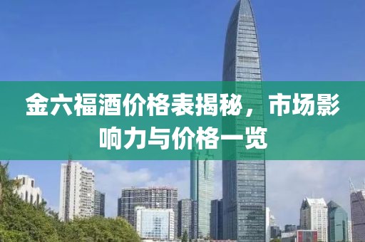 金六福酒价格表揭秘，市场影响力与价格一览